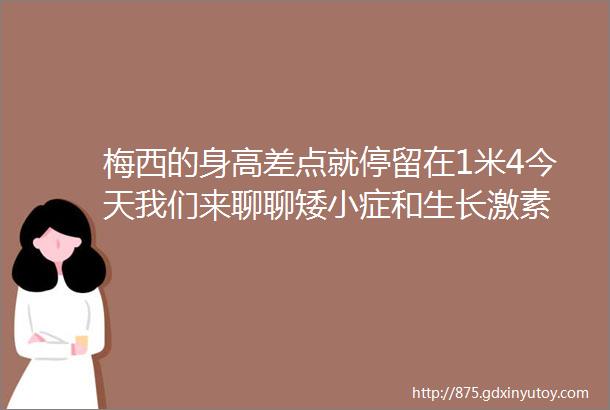 梅西的身高差点就停留在1米4今天我们来聊聊矮小症和生长激素