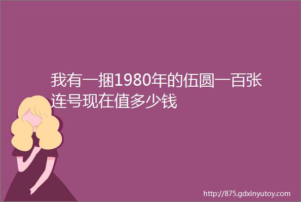 我有一捆1980年的伍圆一百张连号现在值多少钱