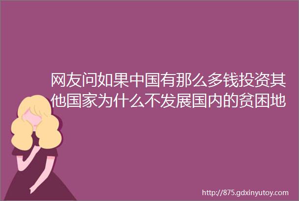 网友问如果中国有那么多钱投资其他国家为什么不发展国内的贫困地区呢