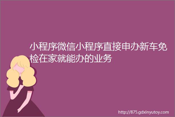 小程序微信小程序直接申办新车免检在家就能办的业务