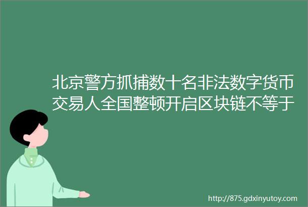 北京警方抓捕数十名非法数字货币交易人全国整顿开启区块链不等于虚拟货币