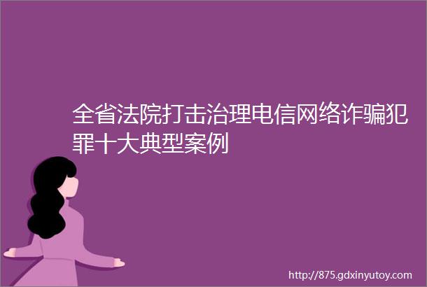 全省法院打击治理电信网络诈骗犯罪十大典型案例