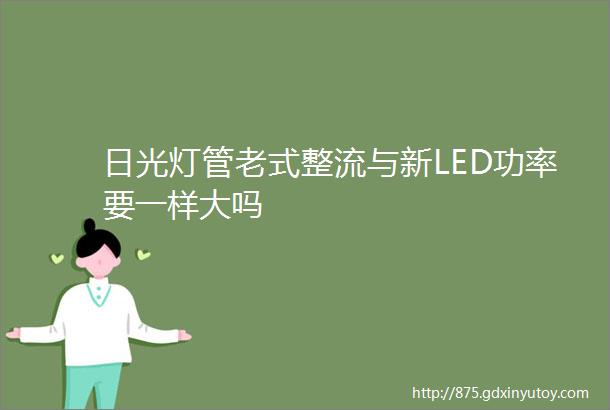 日光灯管老式整流与新LED功率要一样大吗