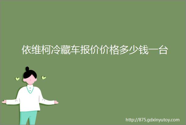 依维柯冷藏车报价价格多少钱一台