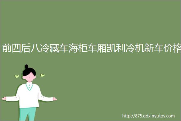 前四后八冷藏车海柜车厢凯利冷机新车价格