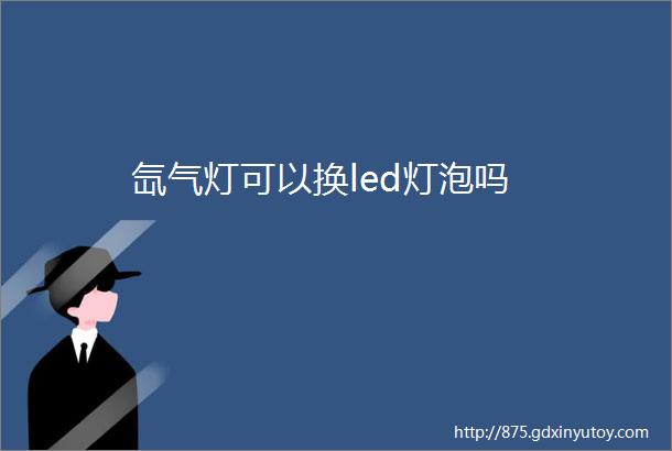 氙气灯可以换led灯泡吗