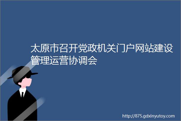 太原市召开党政机关门户网站建设管理运营协调会