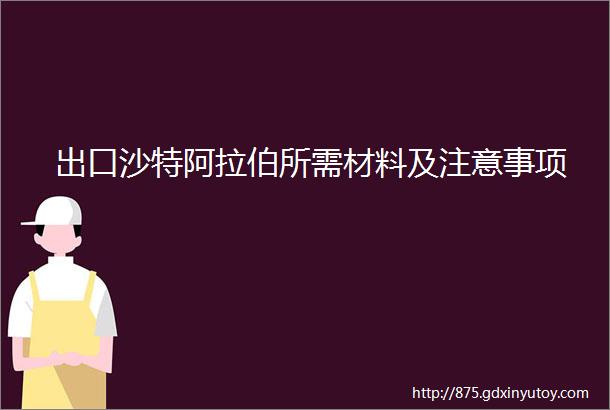 出口沙特阿拉伯所需材料及注意事项