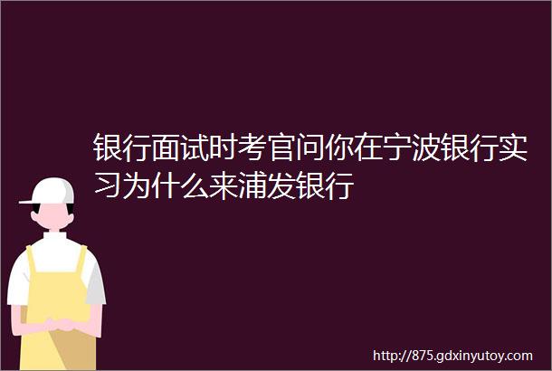 银行面试时考官问你在宁波银行实习为什么来浦发银行