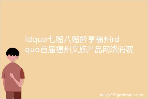 ldquo七蹓八蹓醉享福州rdquo首届福州文旅产品网络消费季夜游专场直播即将开启