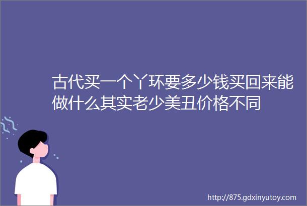 古代买一个丫环要多少钱买回来能做什么其实老少美丑价格不同