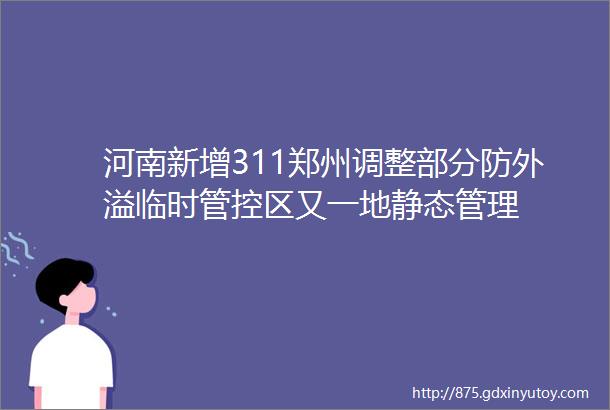 河南新增311郑州调整部分防外溢临时管控区又一地静态管理