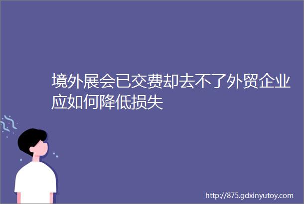 境外展会已交费却去不了外贸企业应如何降低损失