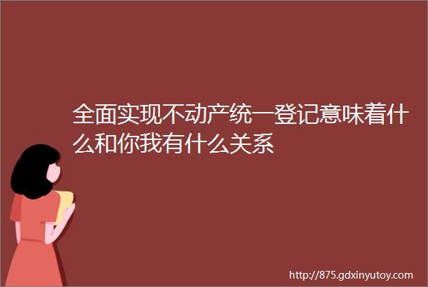 全面实现不动产统一登记意味着什么和你我有什么关系