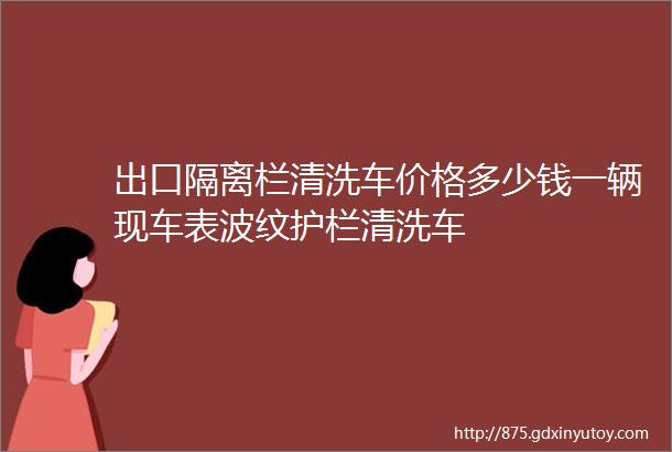 出口隔离栏清洗车价格多少钱一辆现车表波纹护栏清洗车