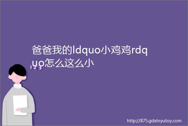 爸爸我的ldquo小鸡鸡rdquo怎么这么小