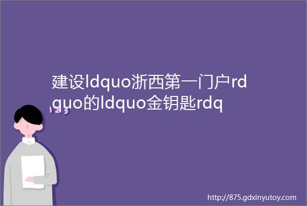 建设ldquo浙西第一门户rdquo的ldquo金钥匙rdquo在哪常山政协委员有ldquo金点子rdquo