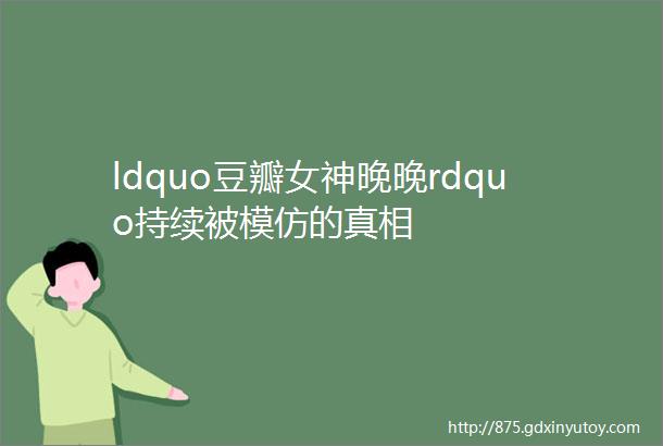 ldquo豆瓣女神晚晚rdquo持续被模仿的真相