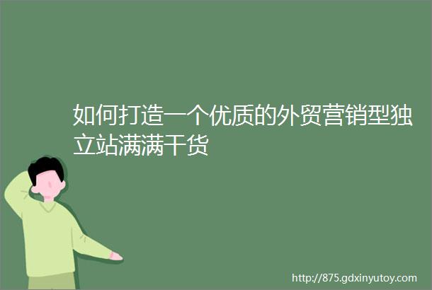 如何打造一个优质的外贸营销型独立站满满干货